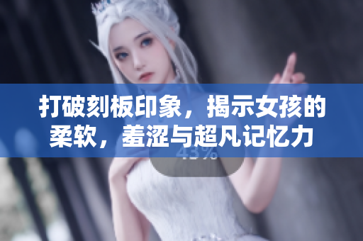 打破刻板印象，揭示女孩的柔軟，羞澀與超凡記憶力