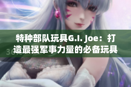 特種部隊玩具G.I. Joe：打造最強軍事力量的必備玩具