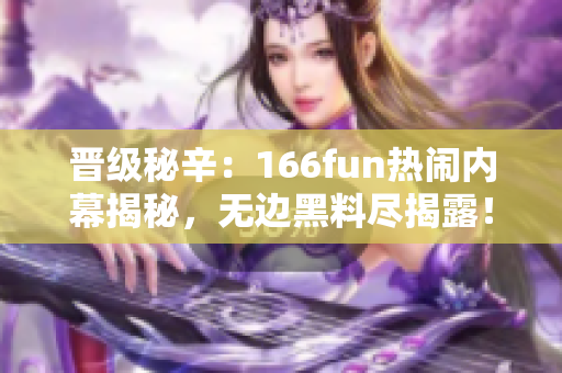 晉級秘辛：166fun熱鬧內(nèi)幕揭秘，無邊黑料盡揭露！