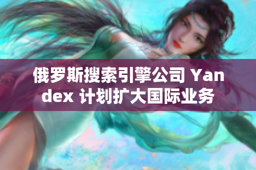 俄羅斯搜索引擎公司 Yandex 計劃擴大國際業(yè)務(wù)
