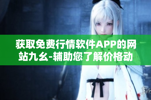獲取免費行情軟件APP的網(wǎng)站九幺-輔助您了解價格動態(tài)