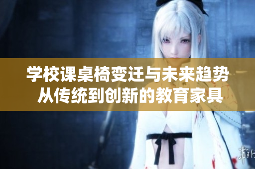 學(xué)校課桌椅變遷與未來趨勢 從傳統(tǒng)到創(chuàng)新的教育家具發(fā)展觀察
