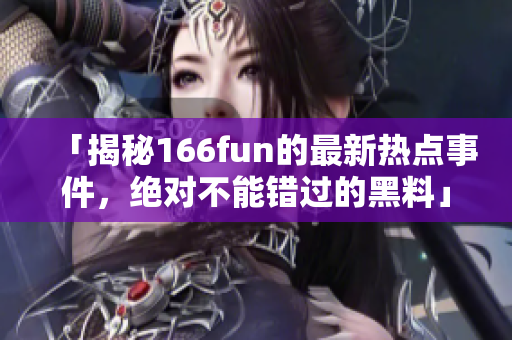 「揭秘166fun的最新熱點事件，絕對不能錯過的黑料」