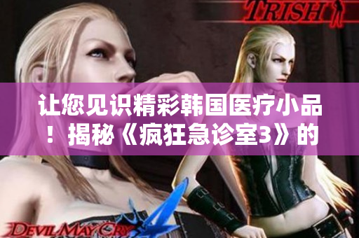 讓您見識精彩韓國醫(yī)療小品！揭秘《瘋狂急診室3》的主角是誰