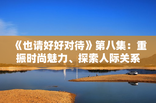 《也請好好對待》第八集：重振時尚魅力、探索人際關(guān)系的感人之旅