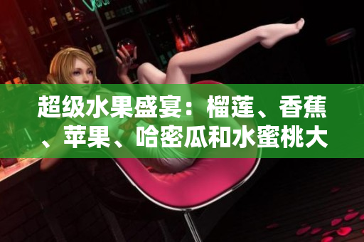 超級(jí)水果盛宴：榴蓮、香蕉、蘋果、哈密瓜和水蜜桃大集合！