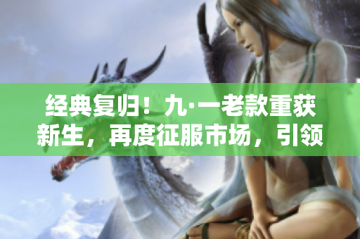 經(jīng)典復(fù)歸！九·一老款重獲新生，再度征服市場，引領(lǐng)潮流
