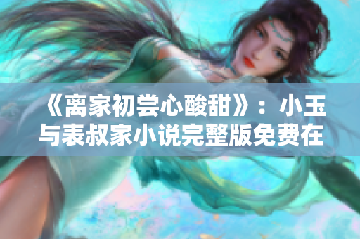 《離家初嘗心酸甜》：小玉與表叔家小說完整版免費在線閱讀