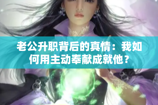老公升職背后的真情：我如何用主動奉獻成就他？