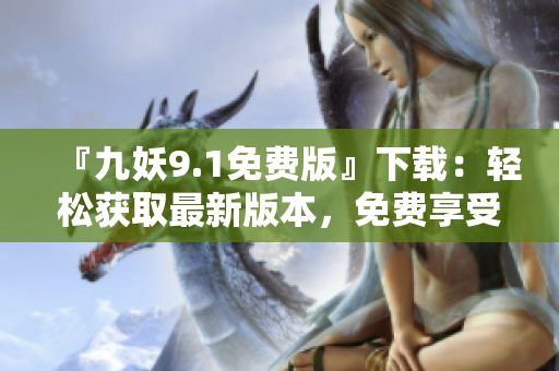 『九妖9.1免費版』下載：輕松獲取最新版本，免費享受強大功能