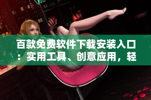 百款免費軟件下載安裝入口：實用工具、創(chuàng)意應用，輕松獲??！