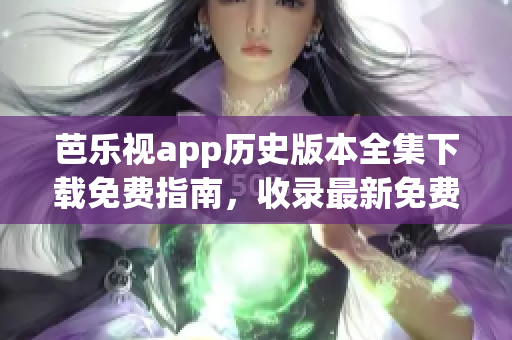 芭樂(lè)視app歷史版本全集下載免費(fèi)指南，收錄最新免費(fèi)下載鏈接