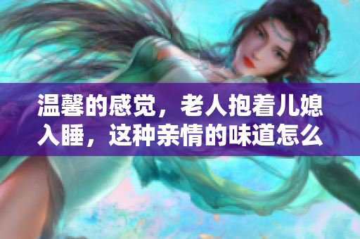 溫馨的感覺(jué)，老人抱著兒媳入睡，這種親情的味道怎么樣？