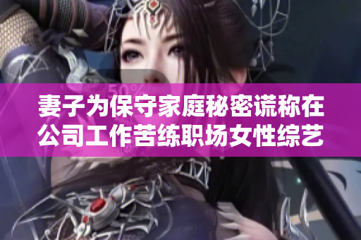妻子為保守家庭秘密謊稱(chēng)在公司工作苦練職場(chǎng)女性綜藝日劇