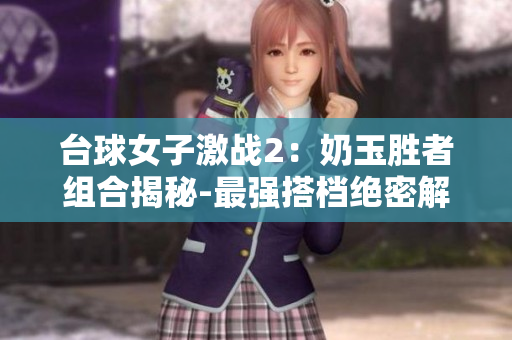 臺球女子激戰(zhàn)2：奶玉勝者組合揭秘-最強搭檔絕密解析