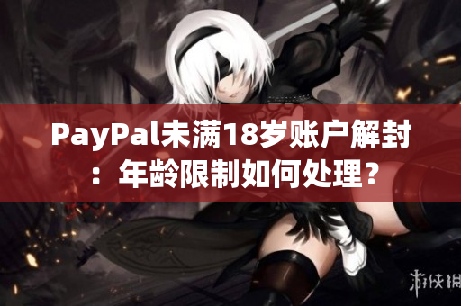 PayPal未滿18歲賬戶(hù)解封：年齡限制如何處理？
