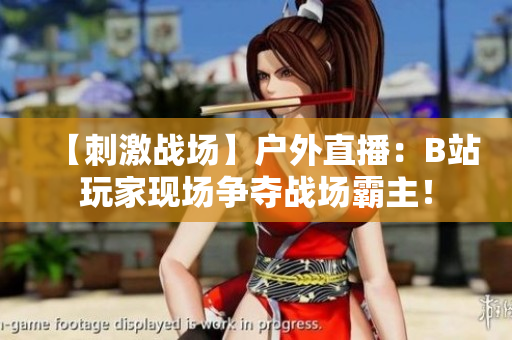 【刺激戰(zhàn)場】戶外直播：B站玩家現(xiàn)場爭奪戰(zhàn)場霸主！
