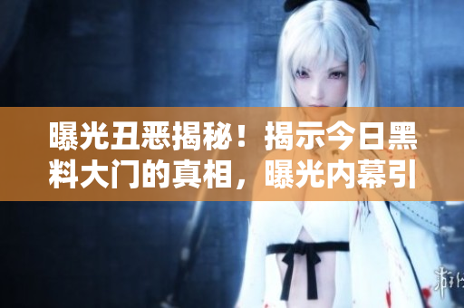 曝光丑惡揭秘！揭示今日黑料大門的真相，曝光內(nèi)幕引發(fā)軒然大波！