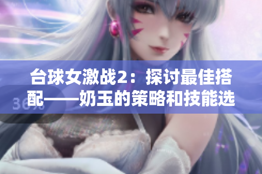 臺球女激戰(zhàn)2：探討最佳搭配——奶玉的策略和技能選擇