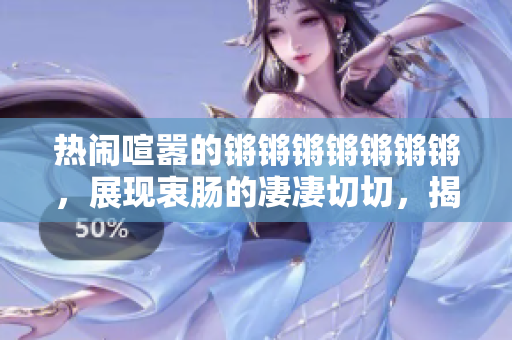 熱鬧喧囂的鏘鏘鏘鏘鏘鏘鏘，展現(xiàn)衷腸的凄凄切切，揭示深層思考