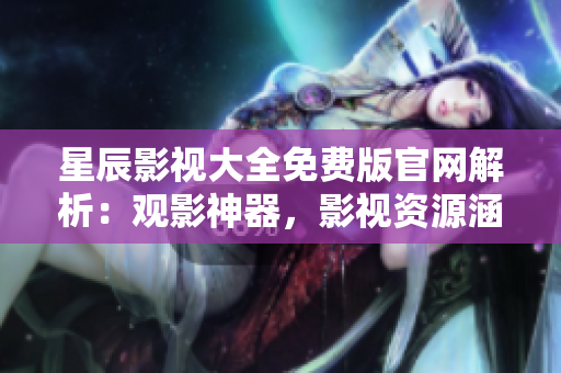 星辰影視大全免費(fèi)版官網(wǎng)解析：觀影神器，影視資源涵蓋廣泛