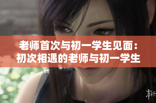 老師首次與初一學生見面：初次相遇的老師與初一學生