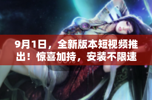 9月1日，全新版本短視頻推出！驚喜加持，安裝不限速
