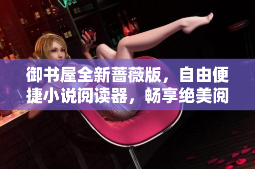 御書屋全新薔薇版，自由便捷小說閱讀器，暢享絕美閱讀體驗