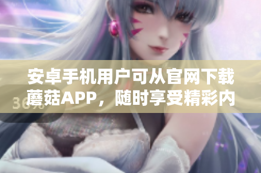 安卓手機(jī)用戶可從官網(wǎng)下載蘑菇APP，隨時(shí)享受精彩內(nèi)容
