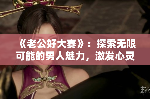《老公好大賽》：探索無(wú)限可能的男人魅力，激發(fā)心靈共鳴！