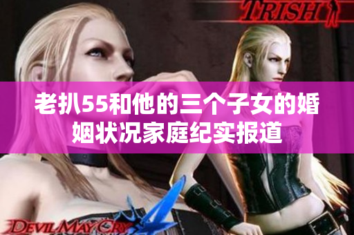 老扒55和他的三個(gè)子女的婚姻狀況家庭紀(jì)實(shí)報(bào)道