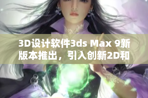 3D設(shè)計(jì)軟件3ds Max 9新版本推出，引入創(chuàng)新2D和3D功能