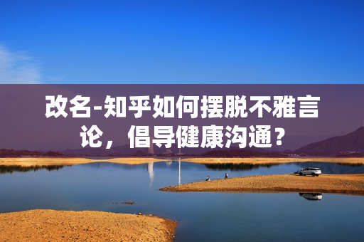 改名-知乎如何擺脫不雅言論，倡導(dǎo)健康溝通？