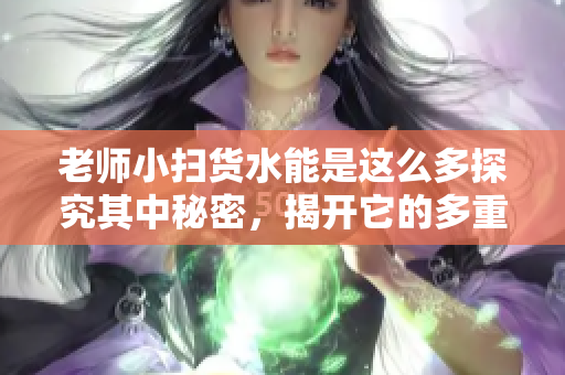 老師小掃貨水能是這么多探究其中秘密，揭開它的多重叫聲