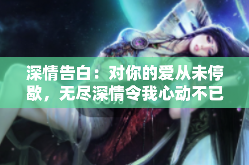 深情告白：對(duì)你的愛(ài)從未停歇，無(wú)盡深情令我心動(dòng)不已