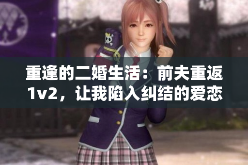 重逢的二婚生活：前夫重返1v2，讓我陷入糾結(jié)的愛(ài)戀