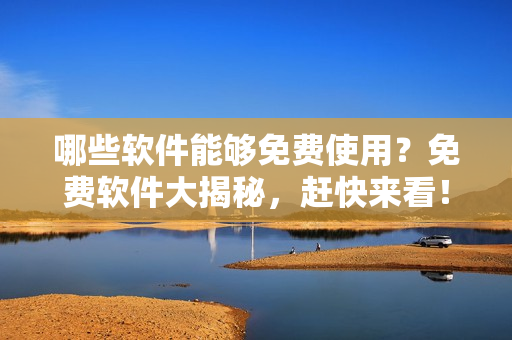 哪些軟件能夠免費(fèi)使用？免費(fèi)軟件大揭秘，趕快來(lái)看！