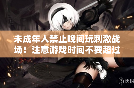 未成年人禁止晚間玩刺激戰(zhàn)場(chǎng)！注意游戲時(shí)間不要超過(guò)限定