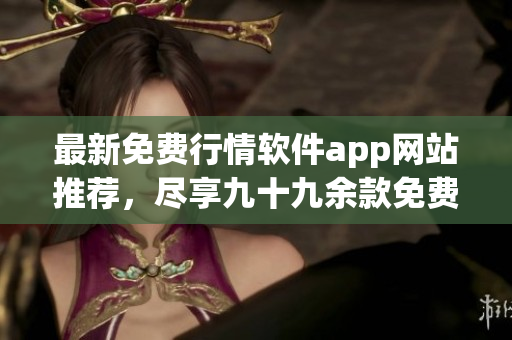 最新免費(fèi)行情軟件app網(wǎng)站推薦，盡享九十九余款免費(fèi)行情軟件