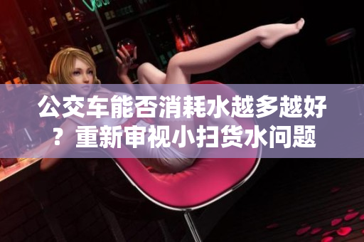 公交車能否消耗水越多越好？重新審視小掃貨水問題