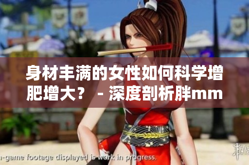 身材豐滿的女性如何科學(xué)增肥增大？ - 深度剖析胖mm的增重之路