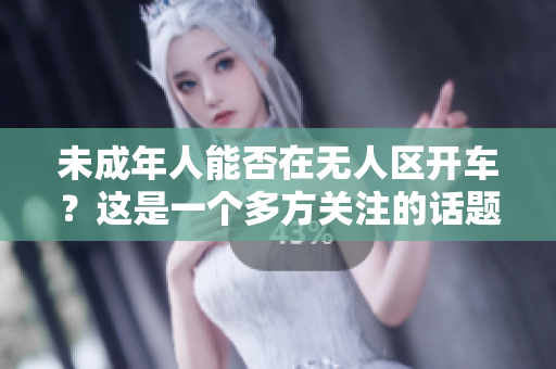 未成年人能否在無人區(qū)開車？這是一個多方關(guān)注的話題。