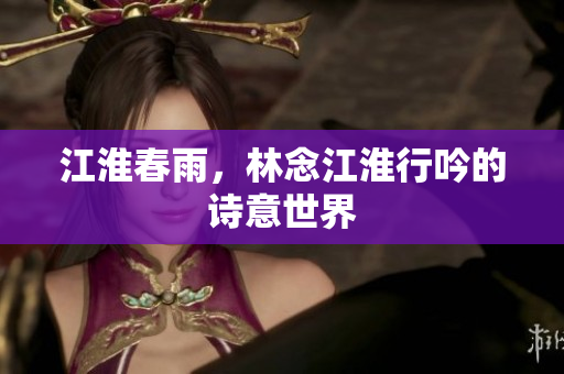 江淮春雨，林念江淮行吟的詩意世界
