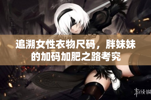 追溯女性衣物尺碼，胖妹妹的加碼加肥之路考究