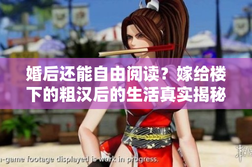 婚后還能自由閱讀？嫁給樓下的粗漢后的生活真實(shí)揭秘
