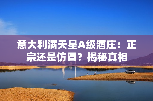 意大利滿天星A級(jí)酒莊：正宗還是仿冒？揭秘真相