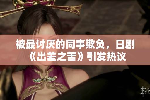 被最討厭的同事欺負，日劇《出差之苦》引發(fā)熱議