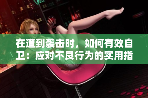 在遭到襲擊時(shí)，如何有效自衛(wèi)：應(yīng)對(duì)不良行為的實(shí)用指南