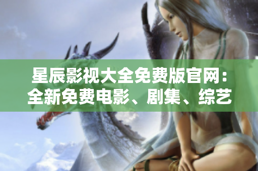星辰影視大全免費(fèi)版官網(wǎng)：全新免費(fèi)電影、劇集、綜藝資源集結(jié)！