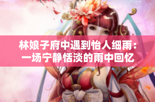 林娘子府中遇到怡人細雨：一場寧靜恬淡的雨中回憶